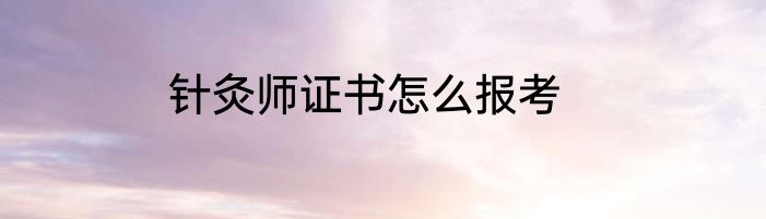针灸师证书怎么报考