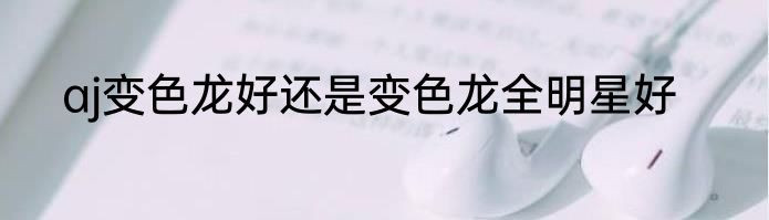 aj变色龙好还是变色龙全明星好