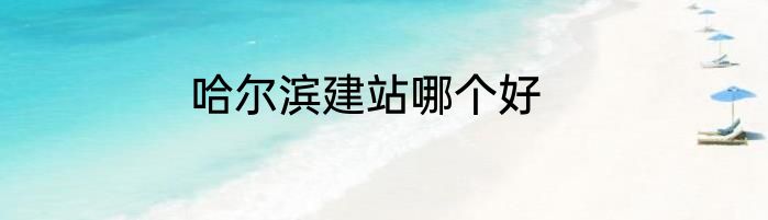 哈尔滨建站哪个好