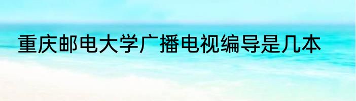 重庆邮电大学广播电视编导是几本