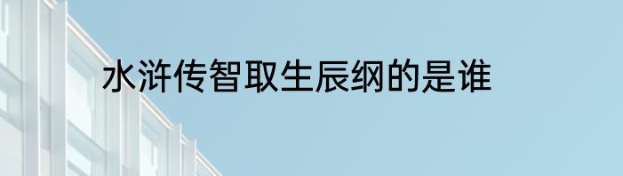 水浒传智取生辰纲的是谁
