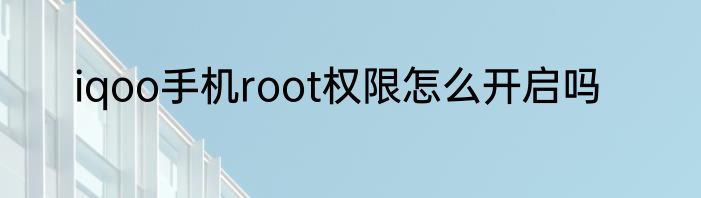 iqoo手机root权限怎么开启吗