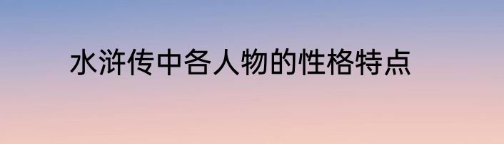 水浒传中各人物的性格特点