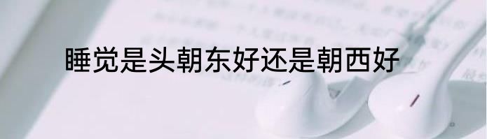 睡觉是头朝东好还是朝西好