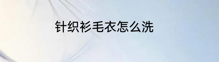 针织衫毛衣怎么洗