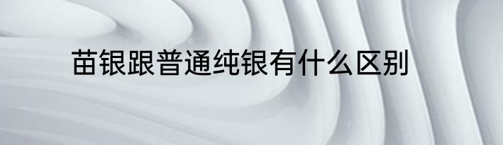 苗银跟普通纯银有什么区别