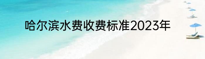 哈尔滨水费收费标准2023年