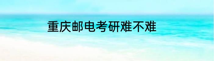 重庆邮电考研难不难