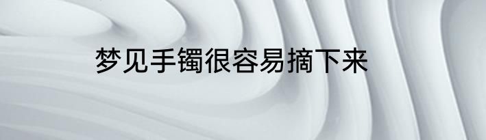 梦见手镯很容易摘下来