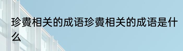 珍賮相关的成语珍賮相关的成语是什么