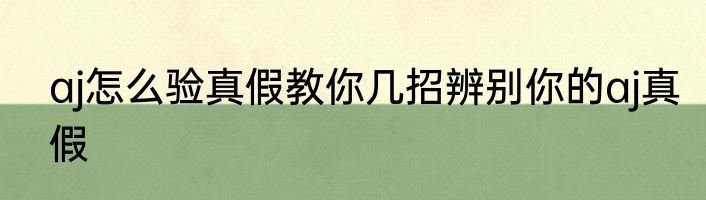 aj怎么验真假教你几招辨别你的aj真假