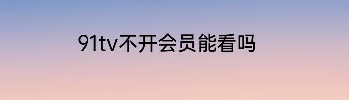 91tv不开会员能看吗