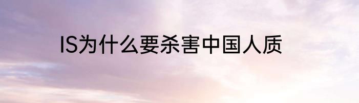 IS为什么要杀害中国人质