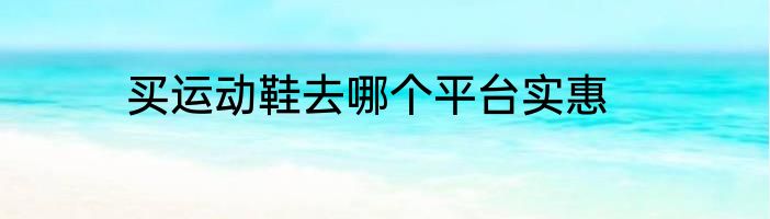 买运动鞋去哪个平台实惠