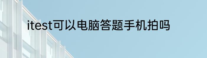 itest可以电脑答题手机拍吗