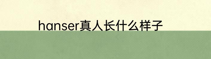 hanser真人长什么样子