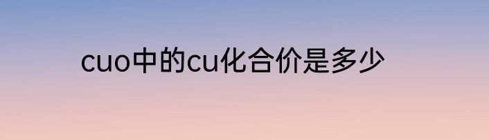 cuo中的cu化合价是多少