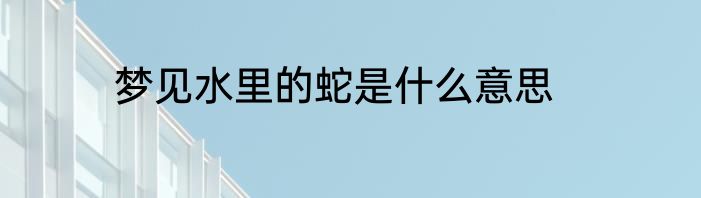 梦见水里的蛇是什么意思