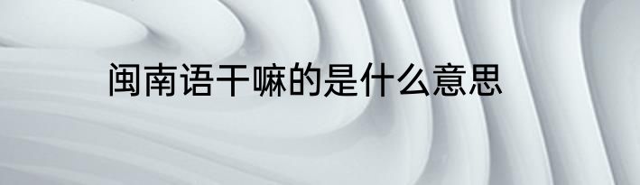 闽南语干嘛的是什么意思