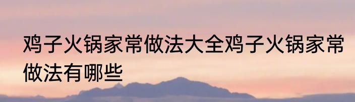 鸡子火锅家常做法大全鸡子火锅家常做法有哪些