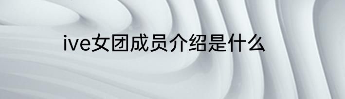 ive女团成员介绍是什么
