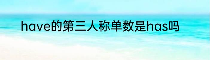 have的第三人称单数是has吗