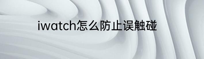 iwatch怎么防止误触碰