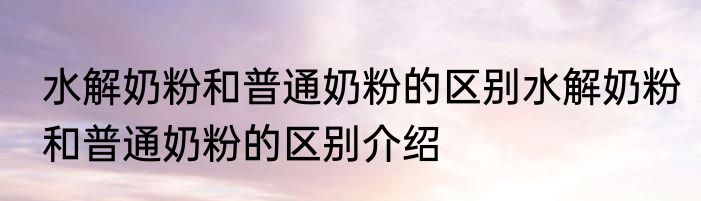 水解奶粉和普通奶粉的区别水解奶粉和普通奶粉的区别介绍