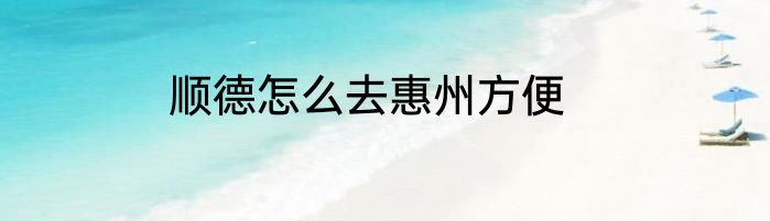 顺德怎么去惠州方便