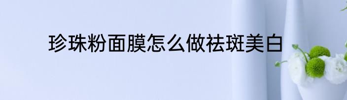 珍珠粉面膜怎么做祛斑美白