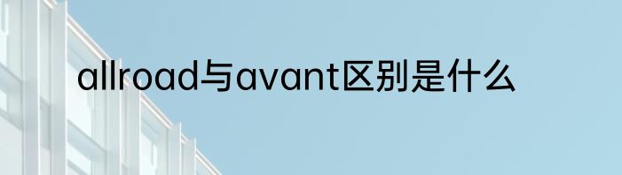 allroad与avant区别是什么