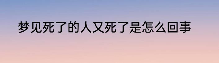梦见死了的人又死了是怎么回事