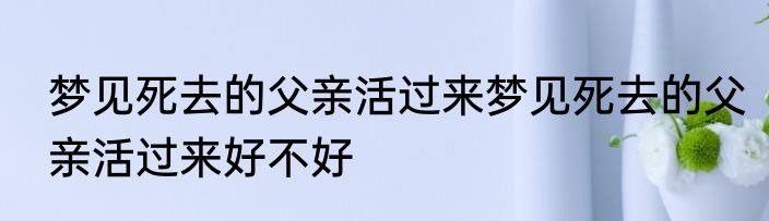 梦见死去的父亲活过来梦见死去的父亲活过来好不好
