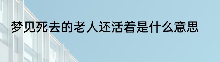 梦见死去的老人还活着是什么意思