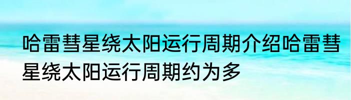 哈雷彗星绕太阳运行周期介绍哈雷彗星绕太阳运行周期约为多