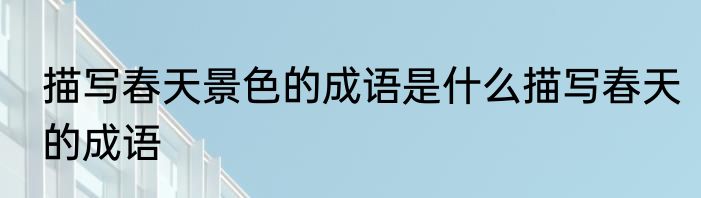 描写春天景色的成语是什么描写春天的成语