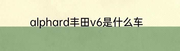 alphard丰田v6是什么车