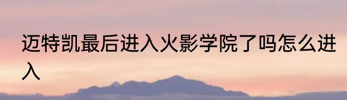 迈特凯最后进入火影学院了吗怎么进入