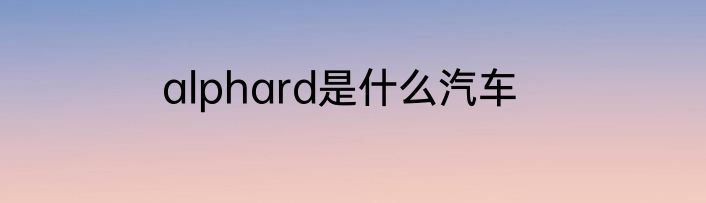 alphard是什么汽车