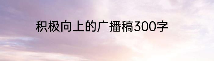 积极向上的广播稿300字