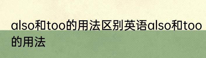 also和too的用法区别英语also和too的用法