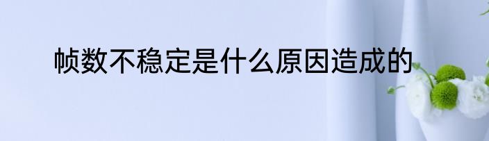 帧数不稳定是什么原因造成的