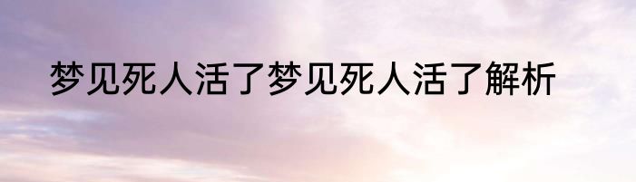梦见死人活了梦见死人活了解析