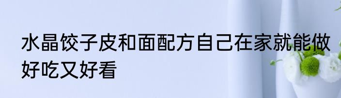 水晶饺子皮和面配方自己在家就能做好吃又好看