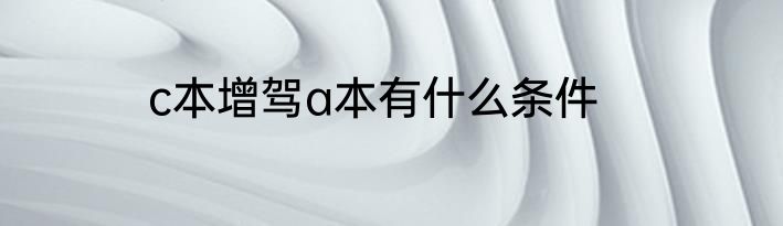 c本增驾a本有什么条件