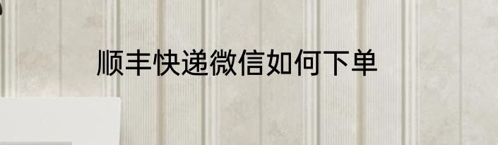 顺丰快递微信如何下单