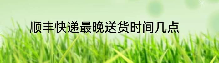 顺丰快递最晚送货时间几点