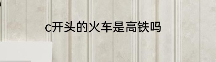 c开头的火车是高铁吗