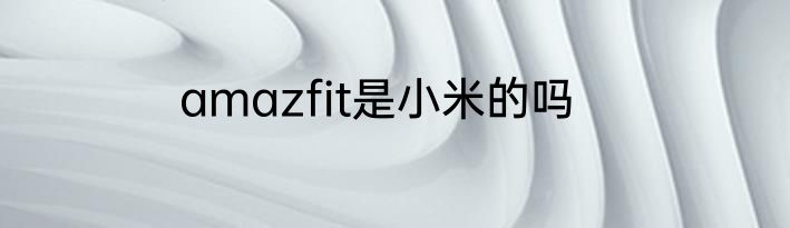 amazfit是小米的吗