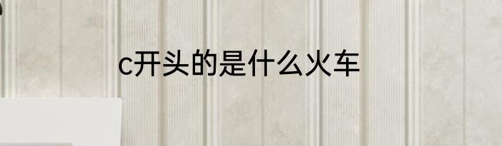 c开头的是什么火车
